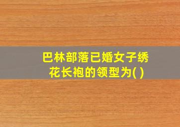 巴林部落已婚女子绣花长袍的领型为( )